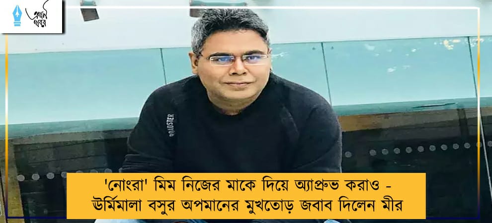 'নোংরা' মিম নিজের মাকে দিয়ে অ্যাপ্রুভ করাও - ঊর্মিমালা বসুর অপমানের মুখতোড় জবাব দিলেন মীর