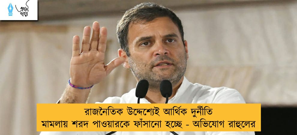 রাজনৈতিক উদ্দেশ্যেই আর্থিক দুর্নীতি মামলায় শরদ পাওয়ারকে ফাঁসানো হচ্ছে - অভিযোগ রাহুলের