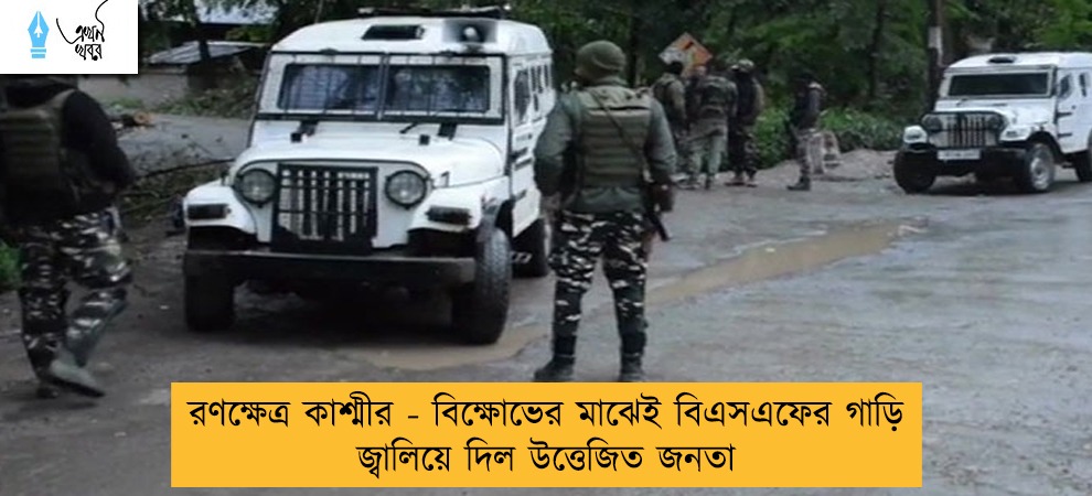 রণক্ষেত্র কাশ্মীর - বিক্ষোভের মাঝেই বিএসএফের গাড়ি জ্বালিয়ে দিল উত্তেজিত জনতা