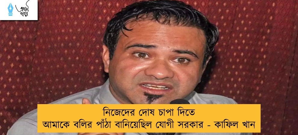 নিজেদের দোষ চাপা দিতে আমাকে বলির পাঁঠা বানিয়েছিল যোগী সরকার - কাফিল খান