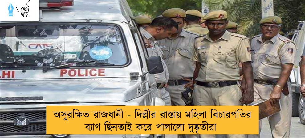 অসুরক্ষিত রাজধানী - দিল্লীর রাস্তায় মহিলা বিচারপতির ব্যাগ ছিনতাই করে পালালো দুষ্কৃতীরা