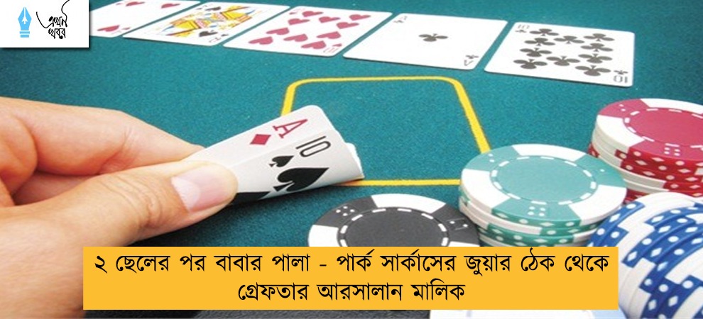 ২ ছেলের পর বাবার পালা - পার্ক সার্কাসের জুয়ার ঠেক থেকে গ্রেফতার আরসালান মালিক