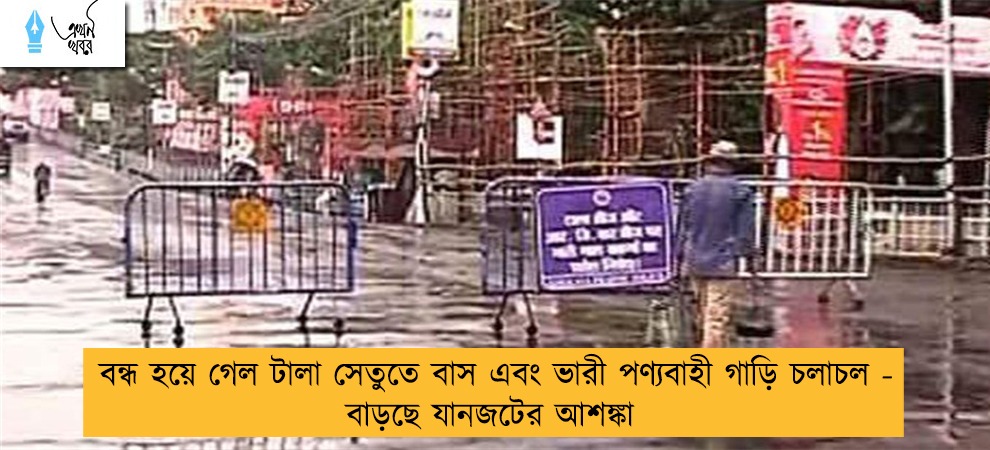বন্ধ হয়ে গেল টালা সেতুতে বাস এবং ভারী পণ্যবাহী গাড়ি চলাচল - বাড়ছে যানজটের আশঙ্কা
