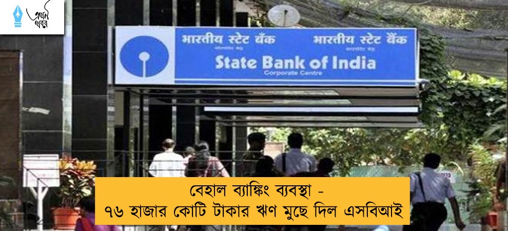 বেহাল ব্যাঙ্কিং ব্যবস্থা - ৭৬ হাজার কোটি টাকার ঋণ মুছে দিল এসবিআই