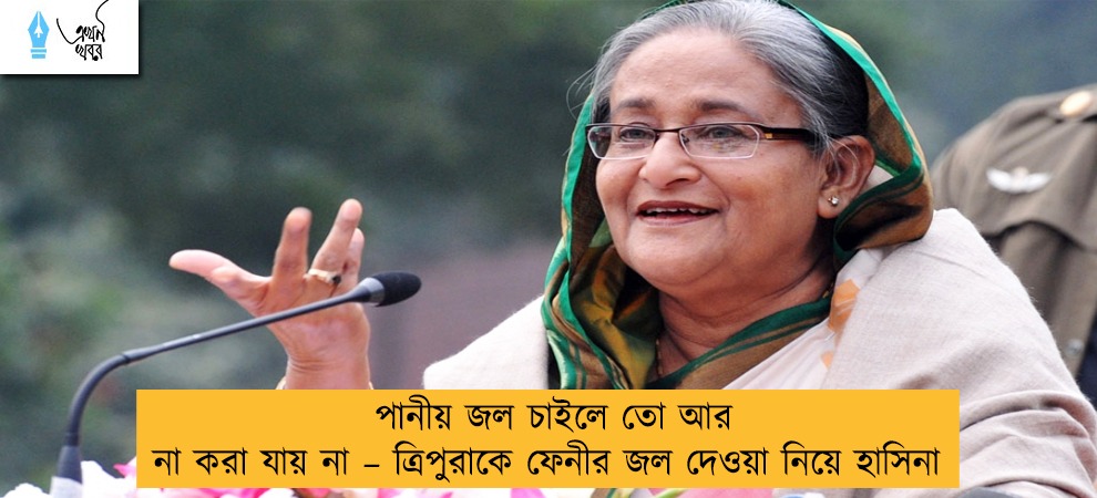 পানীয় জল চাইলে তো আর না করা যায় না – ত্রিপুরাকে ফেনীর জল দেওয়া নিয়ে হাসিনা
