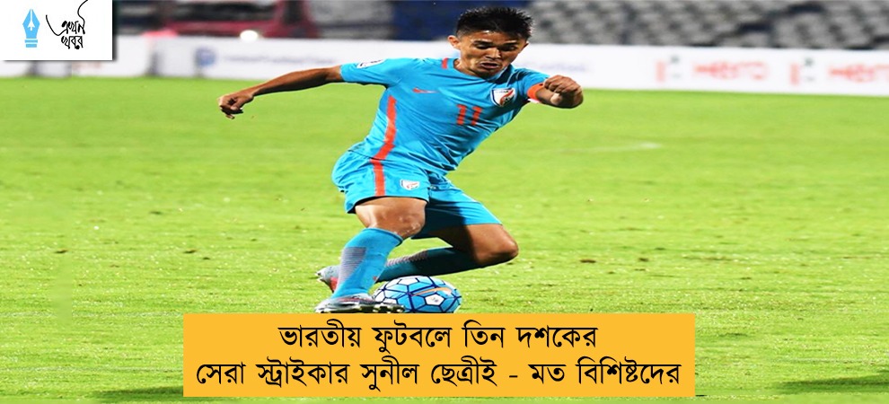 ভারতীয় ফুটবলে তিন দশকের সেরা স্ট্রাইকার সুনীল ছেত্রীই - মত বিশিষ্টদের