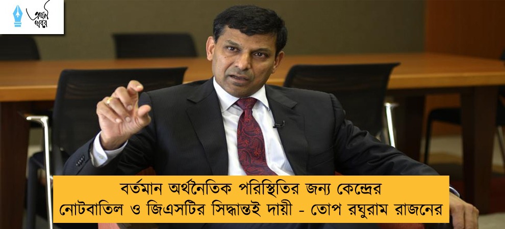 বর্তমান অর্থনৈতিক পরিস্থিতির জন্য কেন্দ্রের নোটবাতিল ও জিএসটির সিদ্ধান্তই দায়ী - তোপ রঘুরাম রাজনের