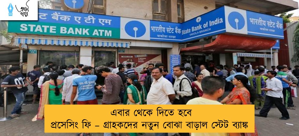 এবার থেকে দিতে হবে প্রসেসিং ফি – গ্রাহকদের নতুন বোঝা বাড়াল স্টেট ব্যাঙ্ক