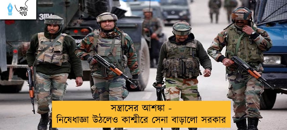 সন্ত্রাসের আশঙ্কা - নিষেধাজ্ঞা উঠলেও কাশ্মীরে সেনা বাড়ালো সরকার