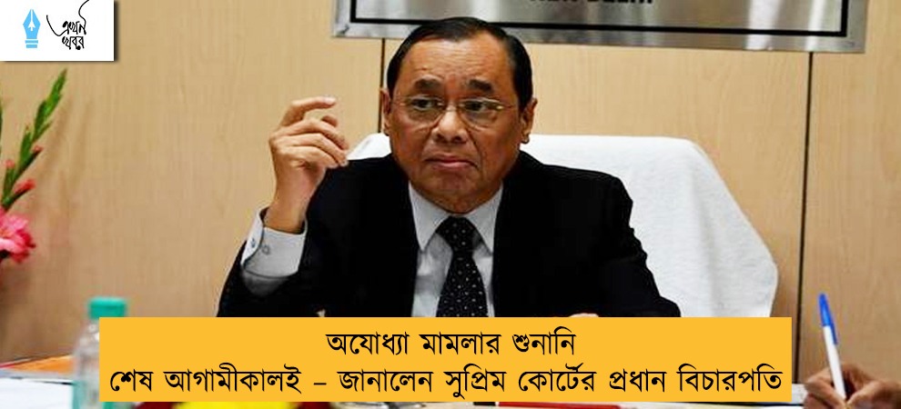 অযোধ্যা মামলার শুনানি শেষ আগামীকালই – জানালেন সুপ্রিম কোর্টের প্রধান বিচারপতি