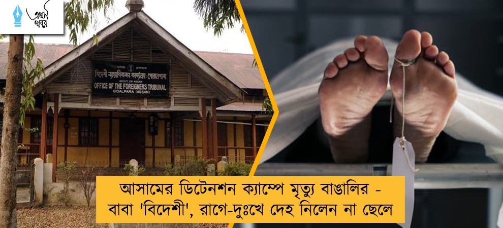 আসামের ডিটেনশন ক্যাম্পে মৃত্যু বাঙালির - বাবা 'বিদেশী', রাগে-দুঃখে দেহ নিলেন না ছেলে