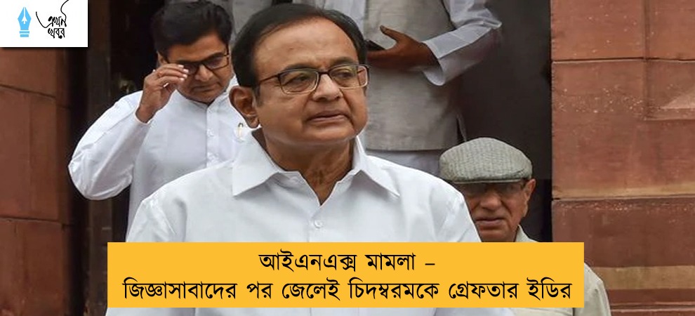আইএনএক্স মামলা – জিজ্ঞাসাবাদের পর জেলেই চিদম্বরমকে গ্রেফতার ইডির