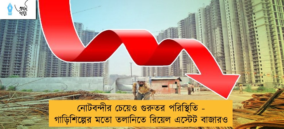 নোটবন্দীর চেয়েও গুরুতর পরিস্থিতি - গাড়িশিল্পের মতো তলানিতে রিয়েল এস্টেট বাজারও