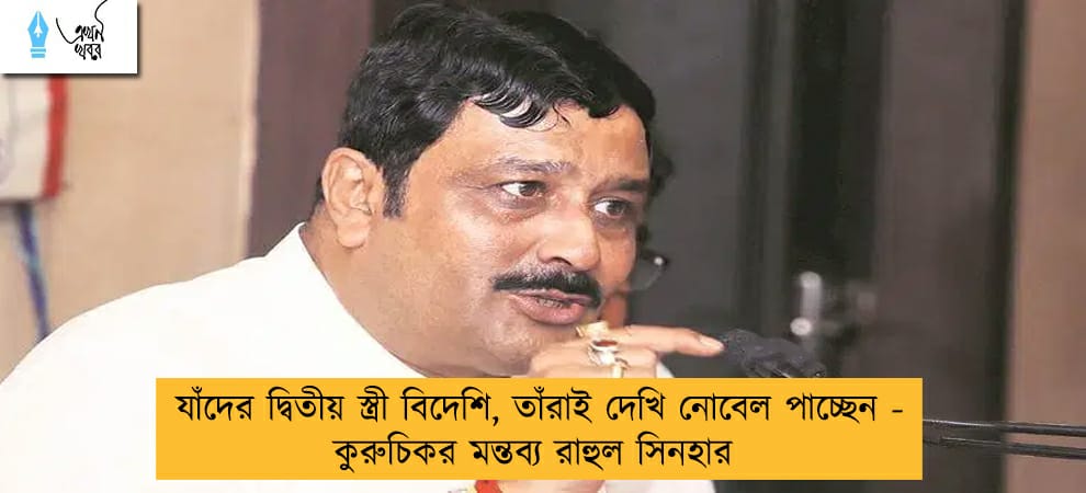 যাঁদের দ্বিতীয় স্ত্রী বিদেশি, তাঁরাই দেখি নোবেল পাচ্ছেন - কুরুচিকর মন্তব্য রাহুল সিনহার