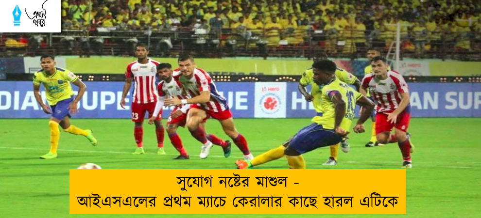 সুযোগ নষ্টের মাশুল - আইএসএলের প্রথম ম্যাচে কেরালার কাছে হারল এটিকে