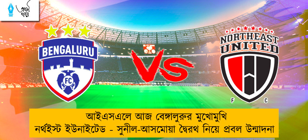 আইএসএলে আজ বেঙ্গালুরুর মুখোমুখি নর্থইস্ট ইউনাইটেড - সুনীল-আসমোয়া দ্বৈরথ নিয়ে প্রবল উন্মাদনা