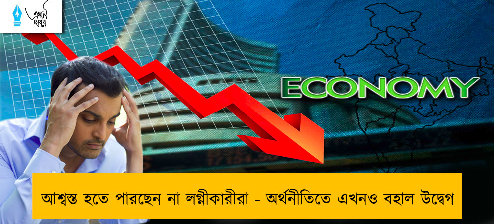 আশ্বস্ত হতে পারছেন না লগ্নীকারীরা - অর্থনীতিতে এখনও বহাল উদ্বেগ