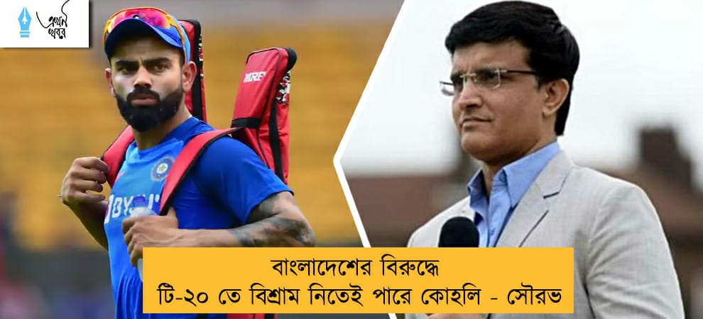 বাংলাদেশের বিরুদ্ধে টি-২০ তে বিশ্রাম নিতেই পারে কোহলি - সৌরভ