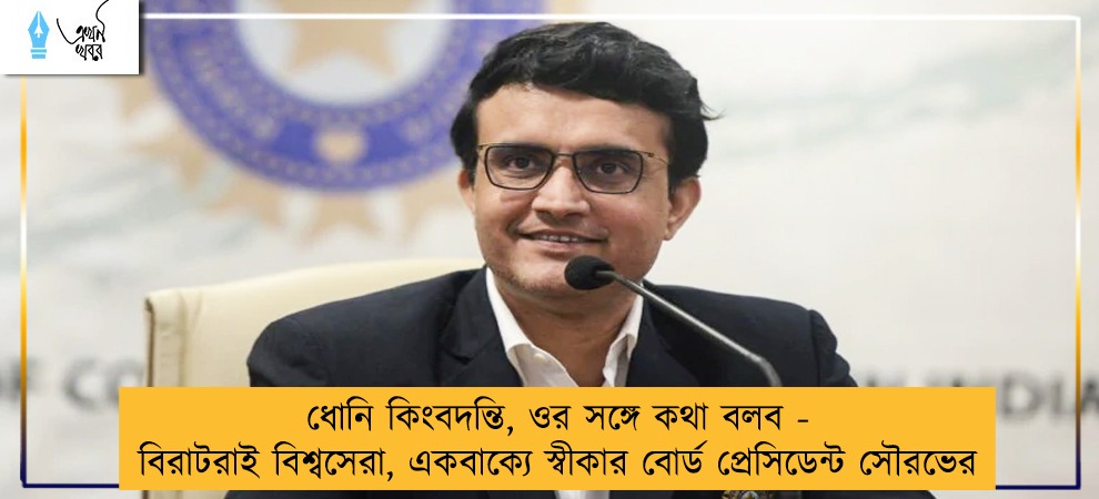 ধোনি কিংবদন্তি, ওর সঙ্গে কথা বলব - বিরাটরাই বিশ্বসেরা, একবাক্যে স্বীকার বোর্ড প্রেসিডেন্ট সৌরভের