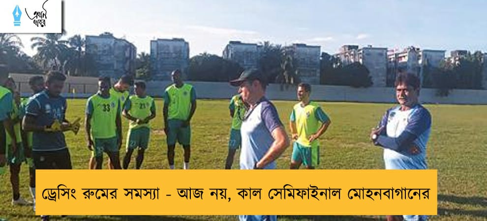 ড্রেসিং রুমের সমস্যা - আজ নয়, কাল সেমিফাইনাল মোহনবাগানের