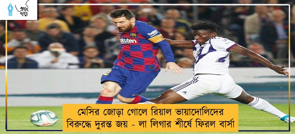 মেসির জোড়া গোলে রিয়াল ভায়াদোলিদের বিরুদ্ধে দুরন্ত জয় - লা লিগার শীর্ষে ফিরল বার্সা