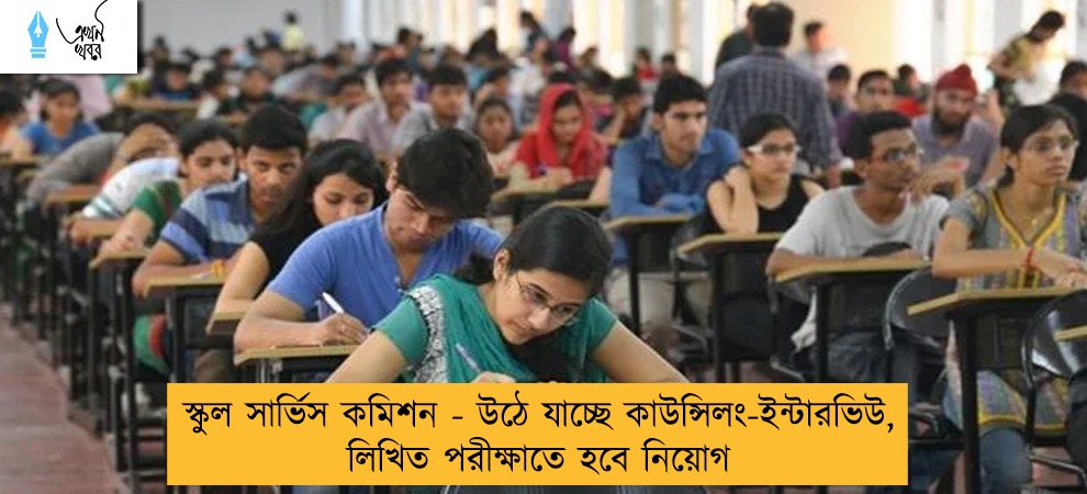 স্কুল সার্ভিস কমিশন - উঠে যাচ্ছে কাউন্সিলং-ইন্টারভিউ, লিখিত পরীক্ষাতে হবে নিয়োগ
