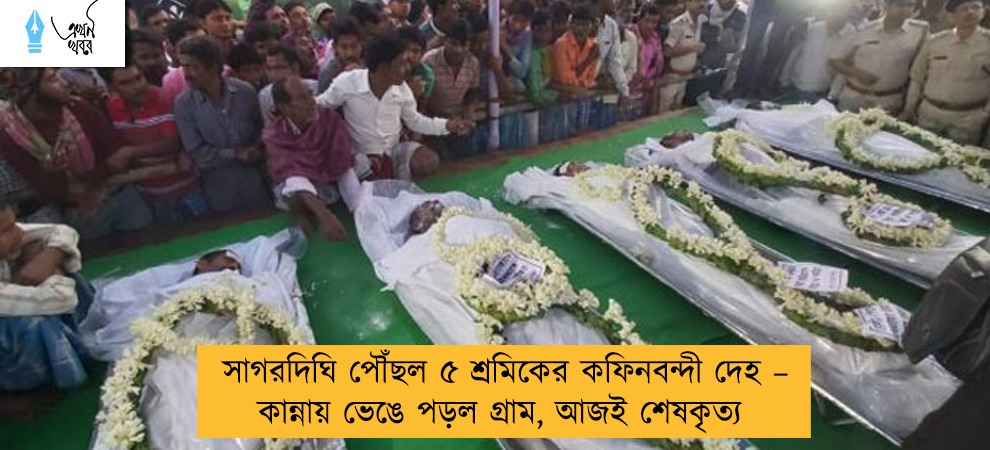 সাগরদিঘি পৌঁছল ৫ শ্রমিকের কফিনবন্দী দেহ – কান্নায় ভেঙে পড়ল গ্রাম, আজই শেষকৃত্য