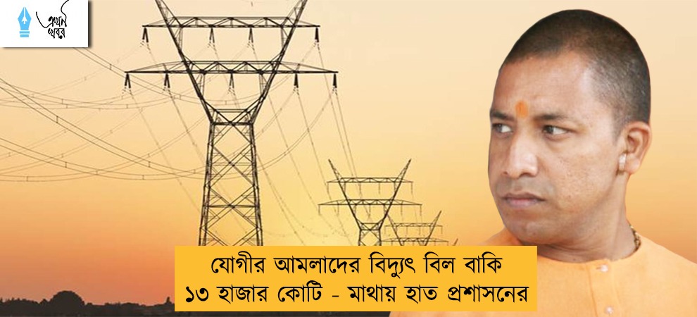 যোগীর আমলাদের বিদ্যুৎ বিল বাকি ১৩ হাজার কোটি - মাথায় হাত প্রশাসনের