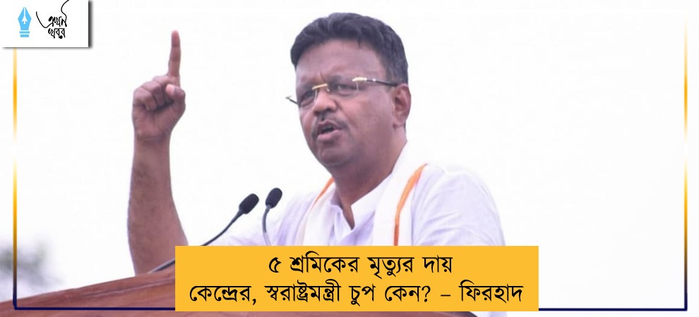 ৫ শ্রমিকের মৃত্যুর দায় কেন্দ্রের, স্বরাষ্ট্রমন্ত্রী চুপ কেন? – ফিরহাদ