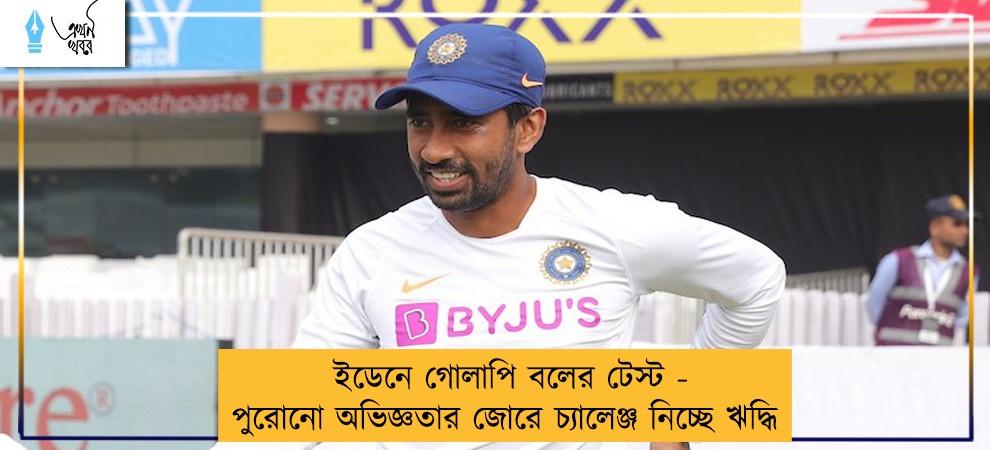ইডেনে গোলাপি বলের টেস্ট - পুরোনো অভিজ্ঞতার জোরে চ্যালেঞ্জ নিচ্ছে ঋদ্ধি