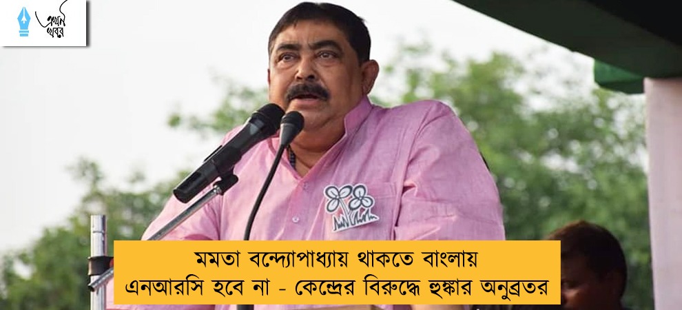 মমতা বন্দ্যোপাধ্যায় থাকতে বাংলায় এনআরসি হবে না - কেন্দ্রের বিরুদ্ধে হুঙ্কার অনুব্রতর