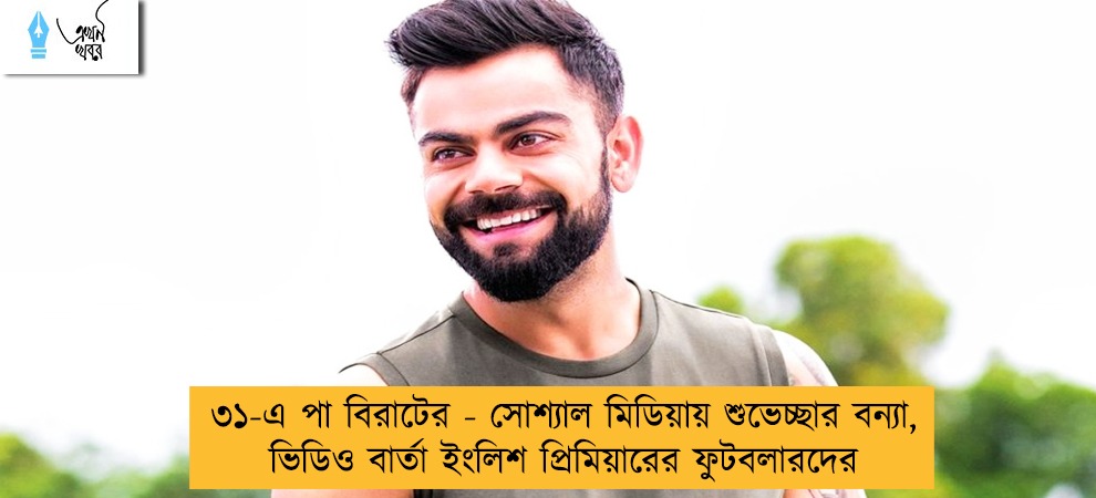 ৩১-এ পা বিরাটের - সোশ্যাল মিডিয়ায় শুভেচ্ছার বন্যা, ভিডিও বার্তা ইংলিশ প্রিমিয়ারের ফুটবলারদের