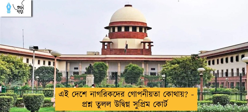 এই দেশে নাগরিকদের গোপনীয়তা কোথায়? - প্রশ্ন তুলল উদ্বিগ্ন সুপ্রিম কোর্ট