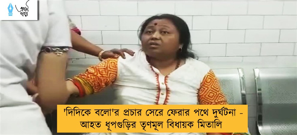 'দিদিকে বলো'র প্রচার সেরে ফেরার পথে দুর্ঘটনা -  আহত ধূপগুড়ির তৃণমূল বিধায়ক মিতালি