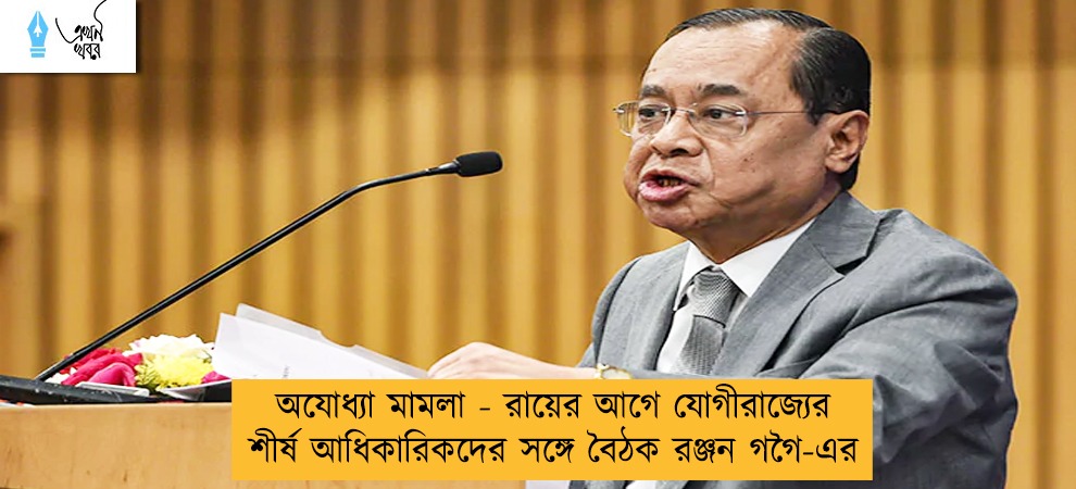 অযোধ্যা মামলা - রায়ের আগে যোগীরাজ্যের শীর্ষ আধিকারিকদের সঙ্গে বৈঠক রঞ্জন গগৈ-এর