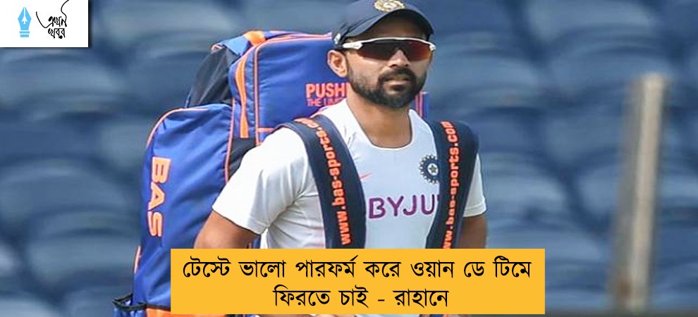 টেস্টে ভালো পারফর্ম করে ওয়ান ডে টিমে ফিরতে চাই - রাহানে