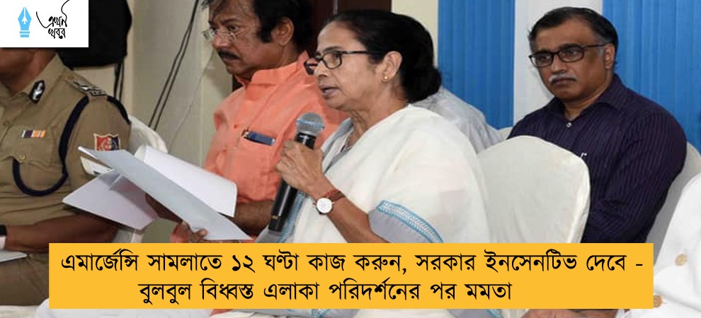 এমার্জেন্সি সামলাতে ১২ ঘণ্টা কাজ করুন, সরকার ইনসেনটিভ দেবে - বুলবুল বিধ্বস্ত এলাকা পরিদর্শনের পর মমতা