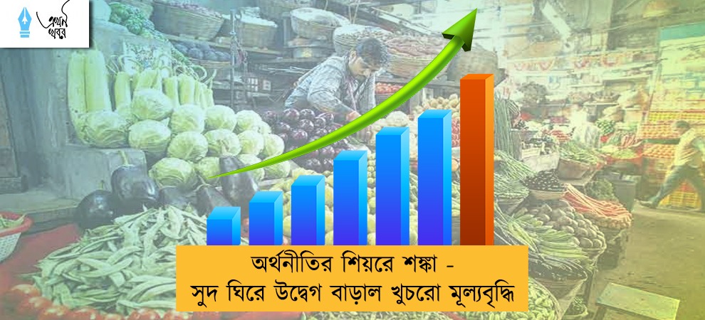 অর্থনীতির শিয়রে শঙ্কা - সুদ ঘিরে উদ্বেগ বাড়াল খুচরো মূল্যবৃদ্ধি