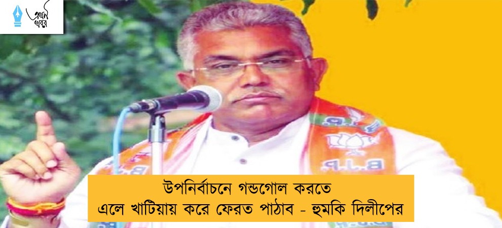 উপনির্বাচনে গন্ডগোল করতে এলে খাটিয়ায় করে ফেরত পাঠাব - হুমকি দিলীপের