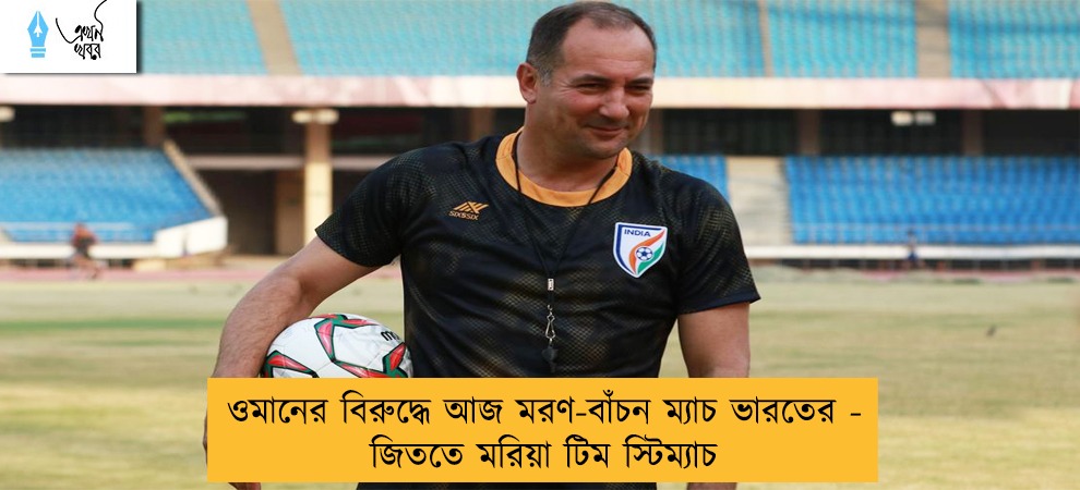 ওমানের বিরুদ্ধে আজ মরণ-বাঁচন ম্যাচ ভারতের - জিততে মরিয়া টিম স্টিম্যাচ