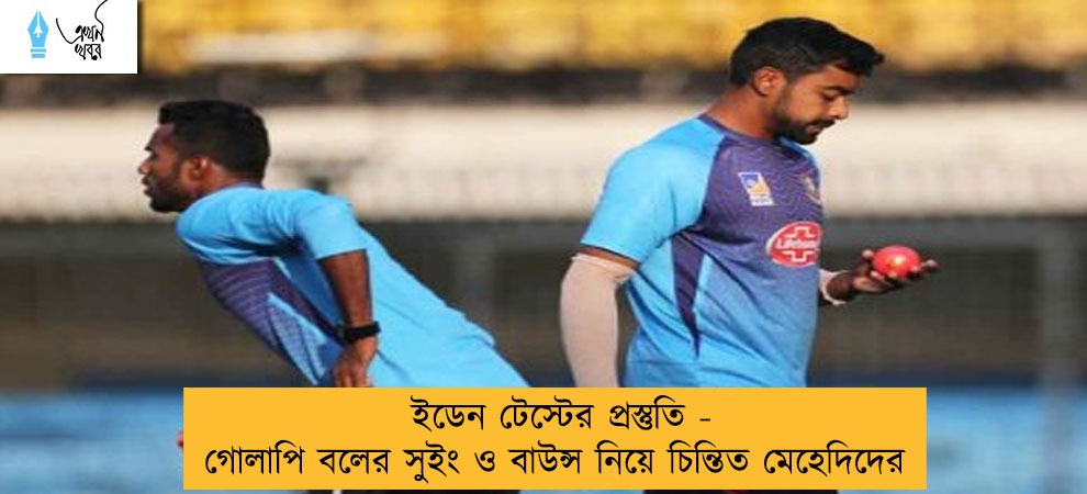ইডেন টেস্টের প্রস্তুতি - গোলাপি বলের সুইং ও বাউন্স নিয়ে চিন্তিত মেহেদিদের