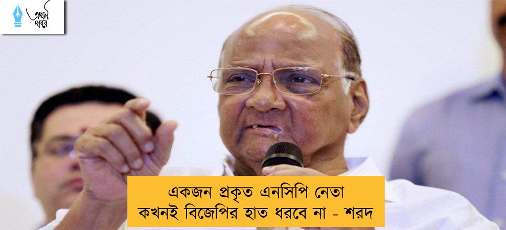 একজন প্রকৃত এনসিপি নেতা  কখনই বিজেপির হাত ধরবে না - শরদ