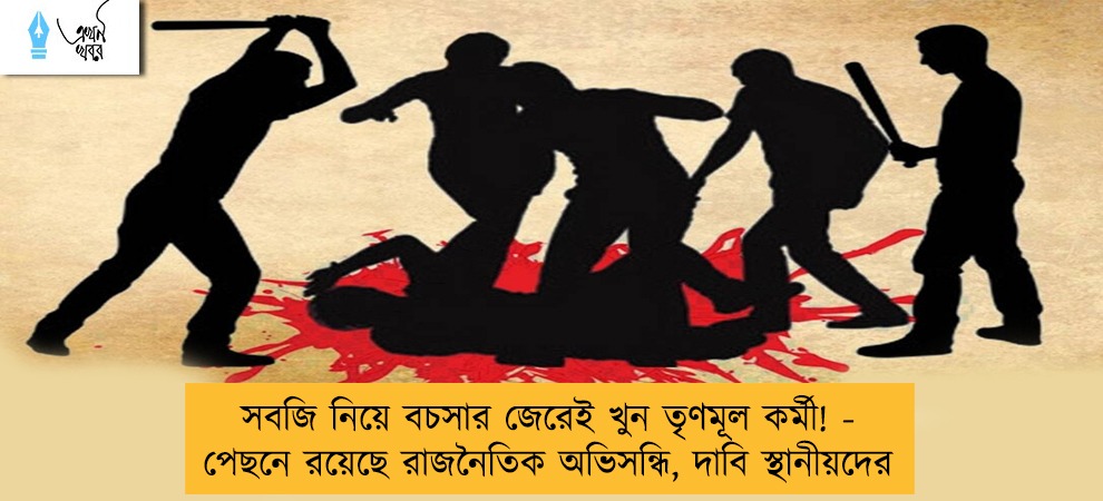 সবজি নিয়ে বচসার জেরেই খুন তৃণমূল কর্মী! - পেছনে রয়েছে রাজনৈতিক অভিসন্ধি, দাবি স্থানীয়দের
