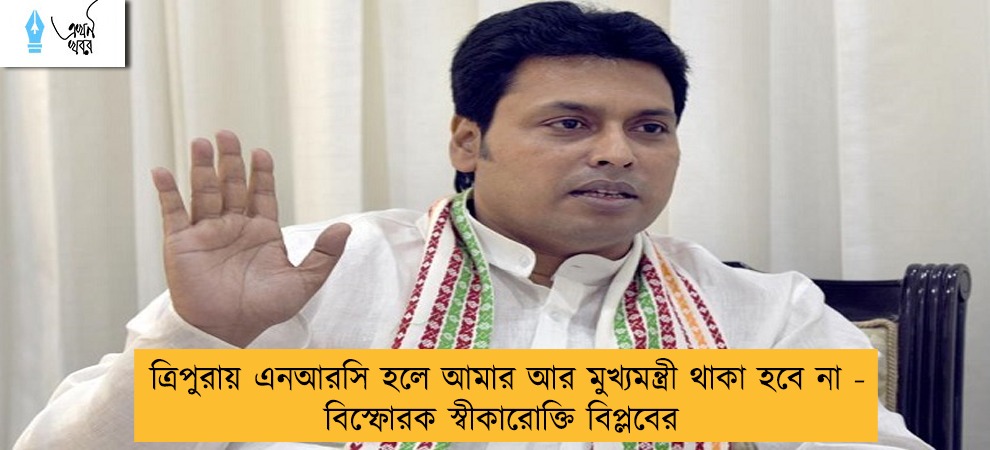 ত্রিপুরায় এনআরসি হলে আমার আর মুখ্যমন্ত্রী থাকা হবে না - বিস্ফোরক স্বীকারোক্তি বিপ্লবের