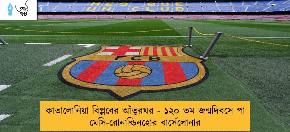 কাতালোনিয়া বিপ্লবের আঁতুরঘর - ১২০ তম জন্মদিবসে পা মেসি-রোনাল্ডিনহোর বার্সেলোনার