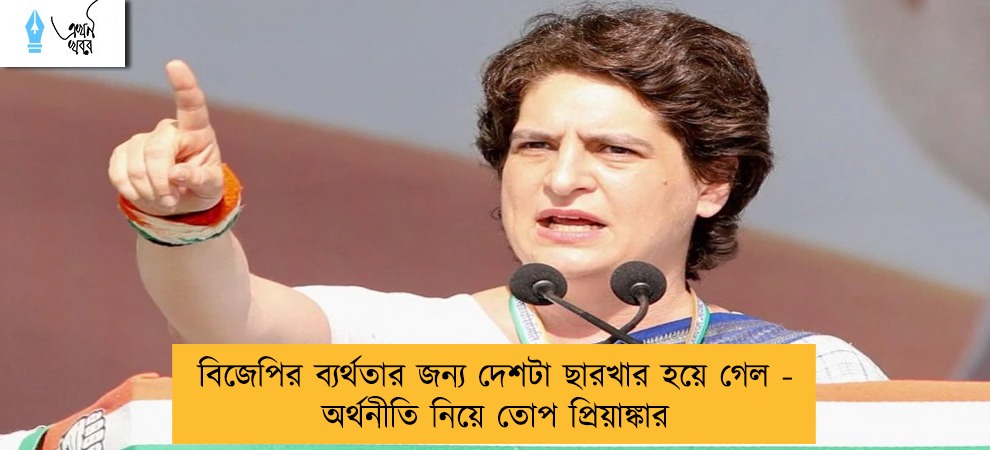 বিজেপির ব্যর্থতার জন্য দেশটা ছারখার হয়ে গেল - অর্থনীতি নিয়ে তোপ প্রিয়াঙ্কার