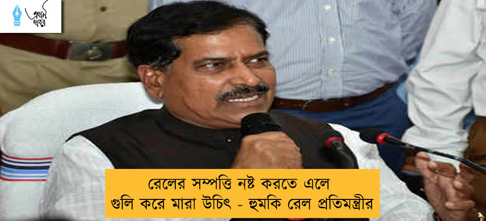 রেলের সম্পত্তি নষ্ট করতে এলে গুলি করে মারা উচিৎ - হুমকি রেল প্রতিমন্ত্রীর