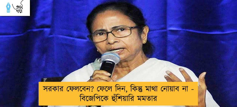 সরকার ফেলবেন? ফেলে দিন, কিন্তু মাথা নোয়াব না - বিজেপিকে হুঁশিয়ারি মমতার
