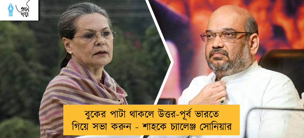 বুকের পাটা থাকলে উত্তর-পূর্ব ভারতে গিয়ে সভা করুন - শাহকে চ্যালেঞ্জ সোনিয়ার