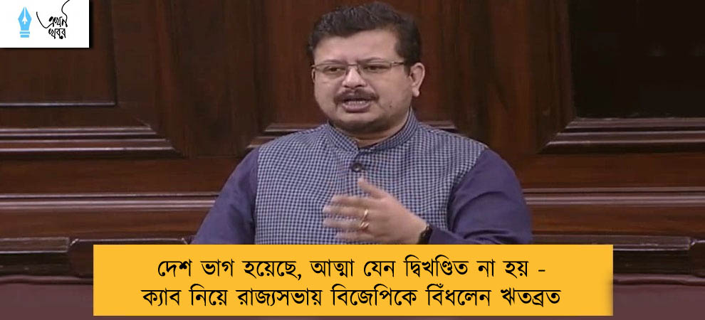 দেশ ভাগ হয়েছে, আত্মা যেন দ্বিখণ্ডিত না হয় - ক্যাব নিয়ে রাজ্যসভায় বিজেপিকে বিঁধলেন ঋতব্রত